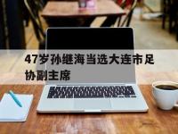 星空体育网页-47岁孙继海当选大连市足协副主席的简单介绍