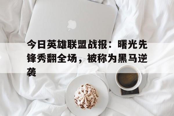 今日英雄联盟战报：曙光先锋秀翻全场，被称为黑马逆袭