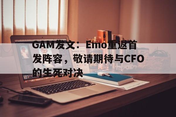 GAM发文：Emo重返首发阵容，敬请期待与CFO的生死对决